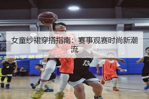 女童纱裙穿搭指南：赛事观赛时尚新潮流